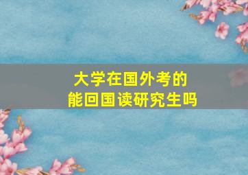 大学在国外考的 能回国读研究生吗